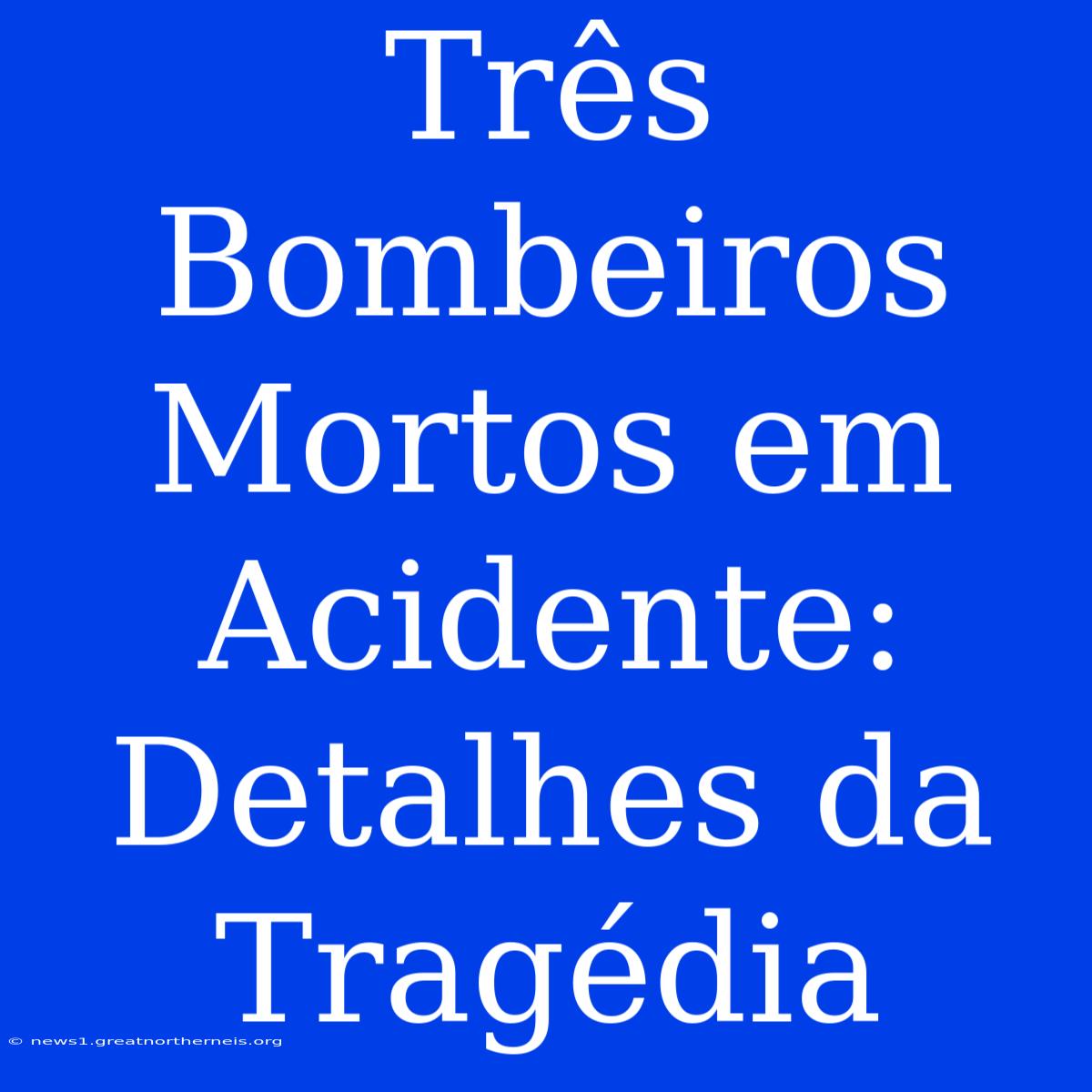 Três Bombeiros Mortos Em Acidente: Detalhes Da Tragédia