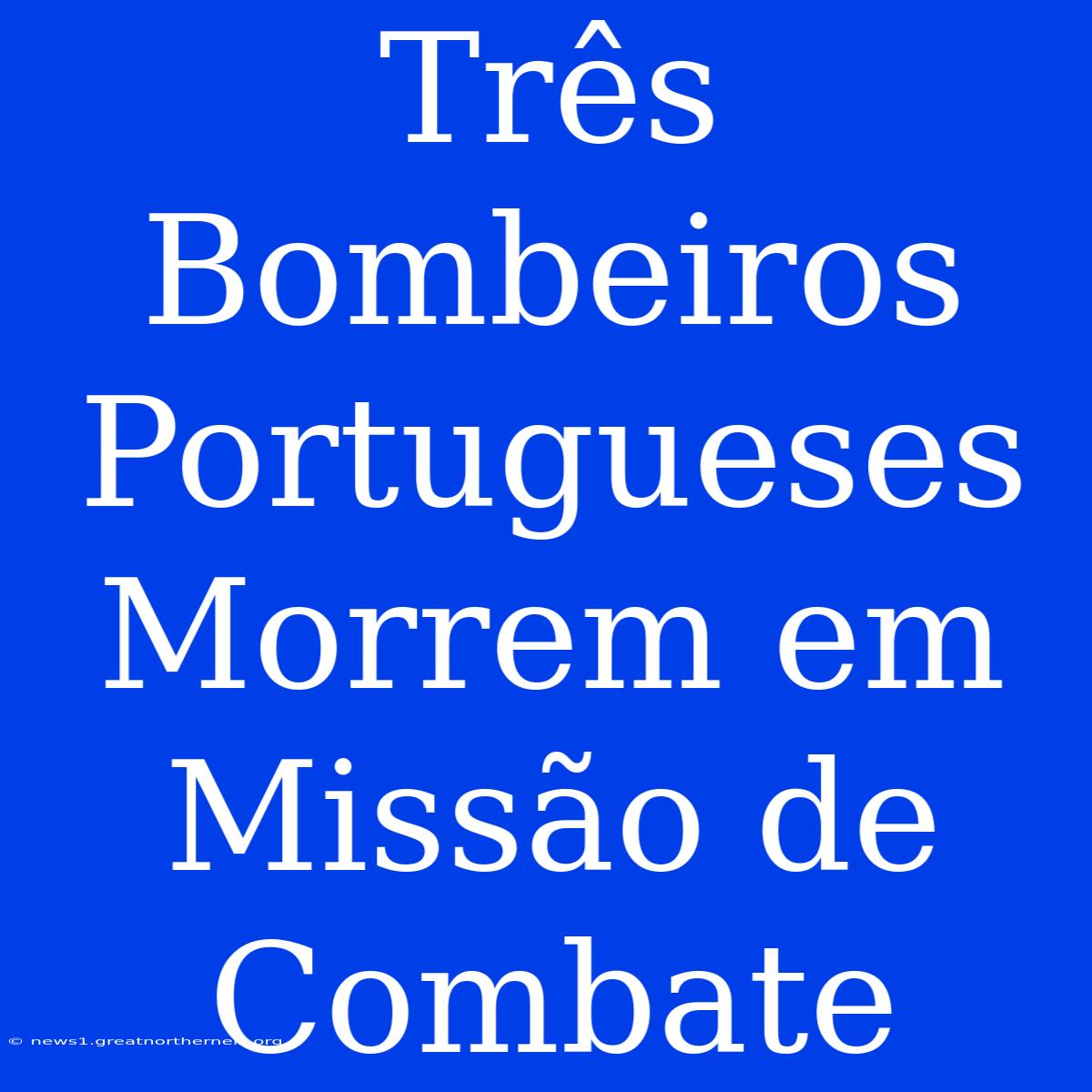 Três Bombeiros Portugueses Morrem Em Missão De Combate