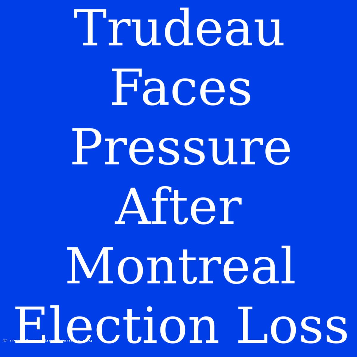 Trudeau Faces Pressure After Montreal Election Loss