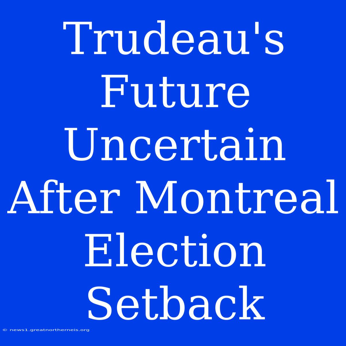 Trudeau's Future Uncertain After Montreal Election Setback