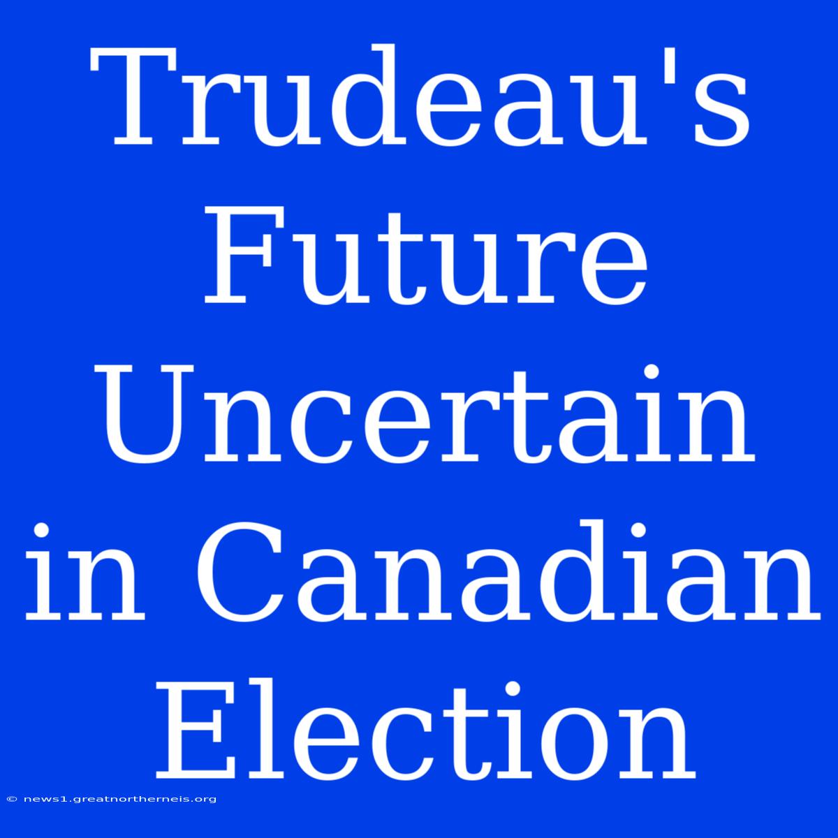 Trudeau's Future Uncertain In Canadian Election