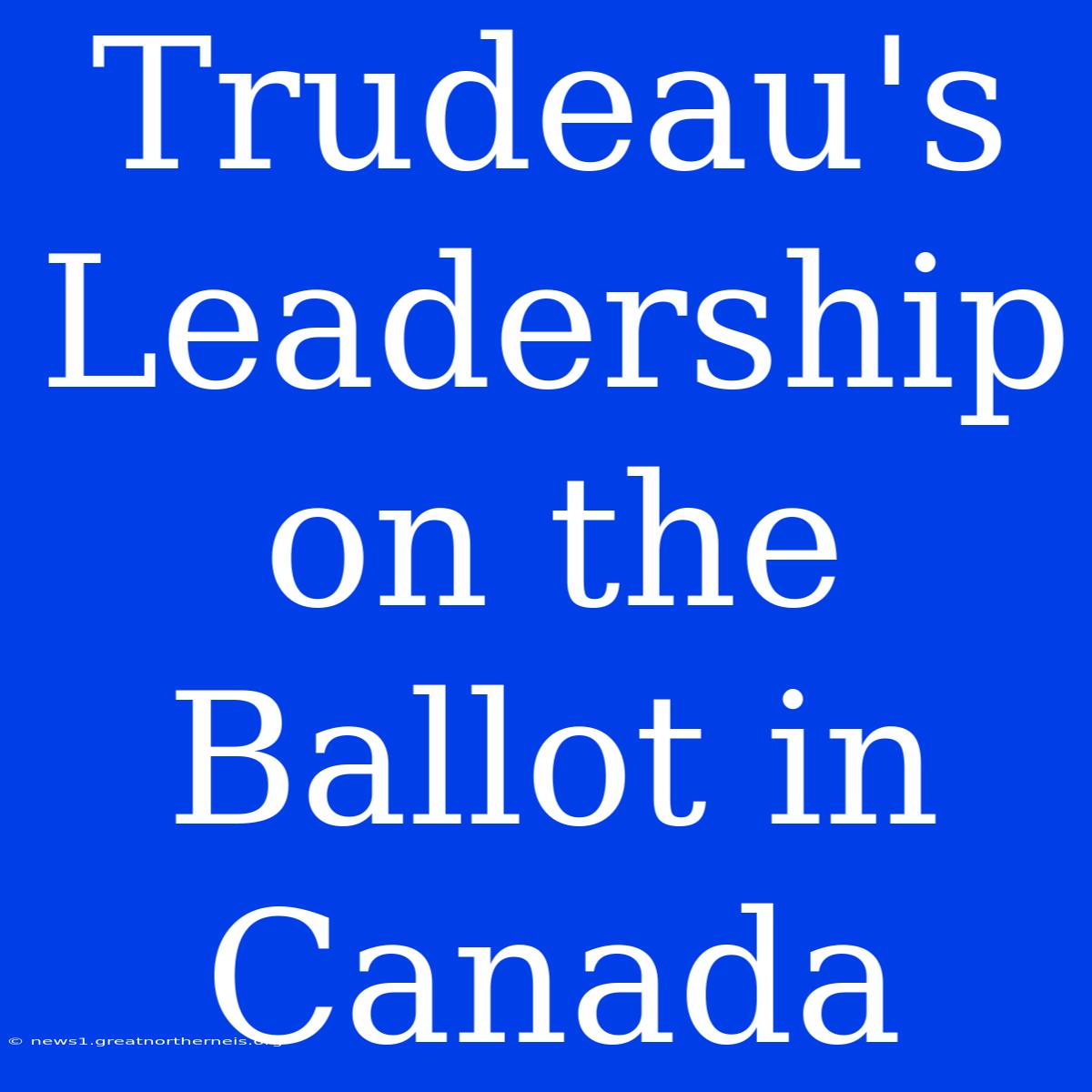 Trudeau's Leadership On The Ballot In Canada