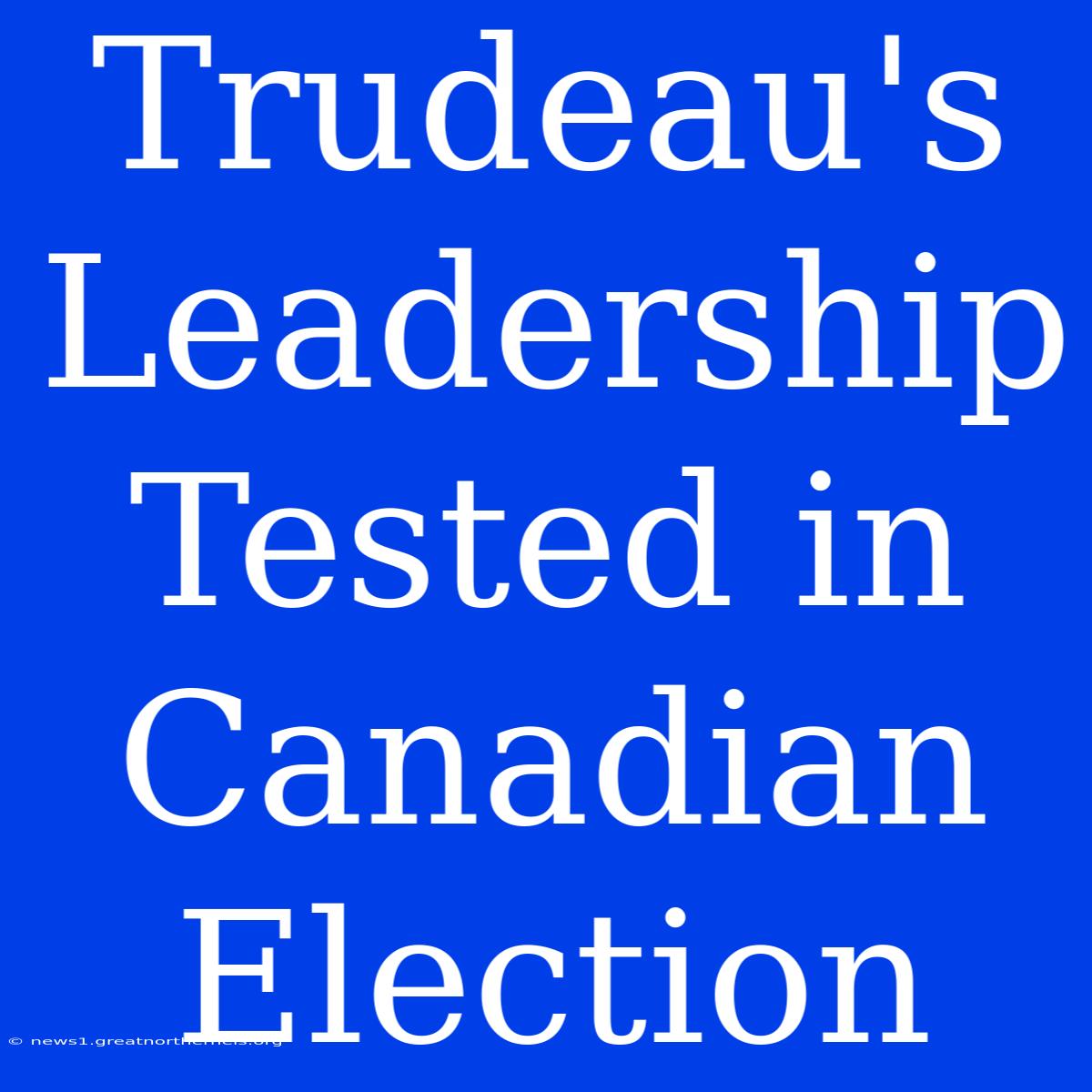 Trudeau's Leadership Tested In Canadian Election