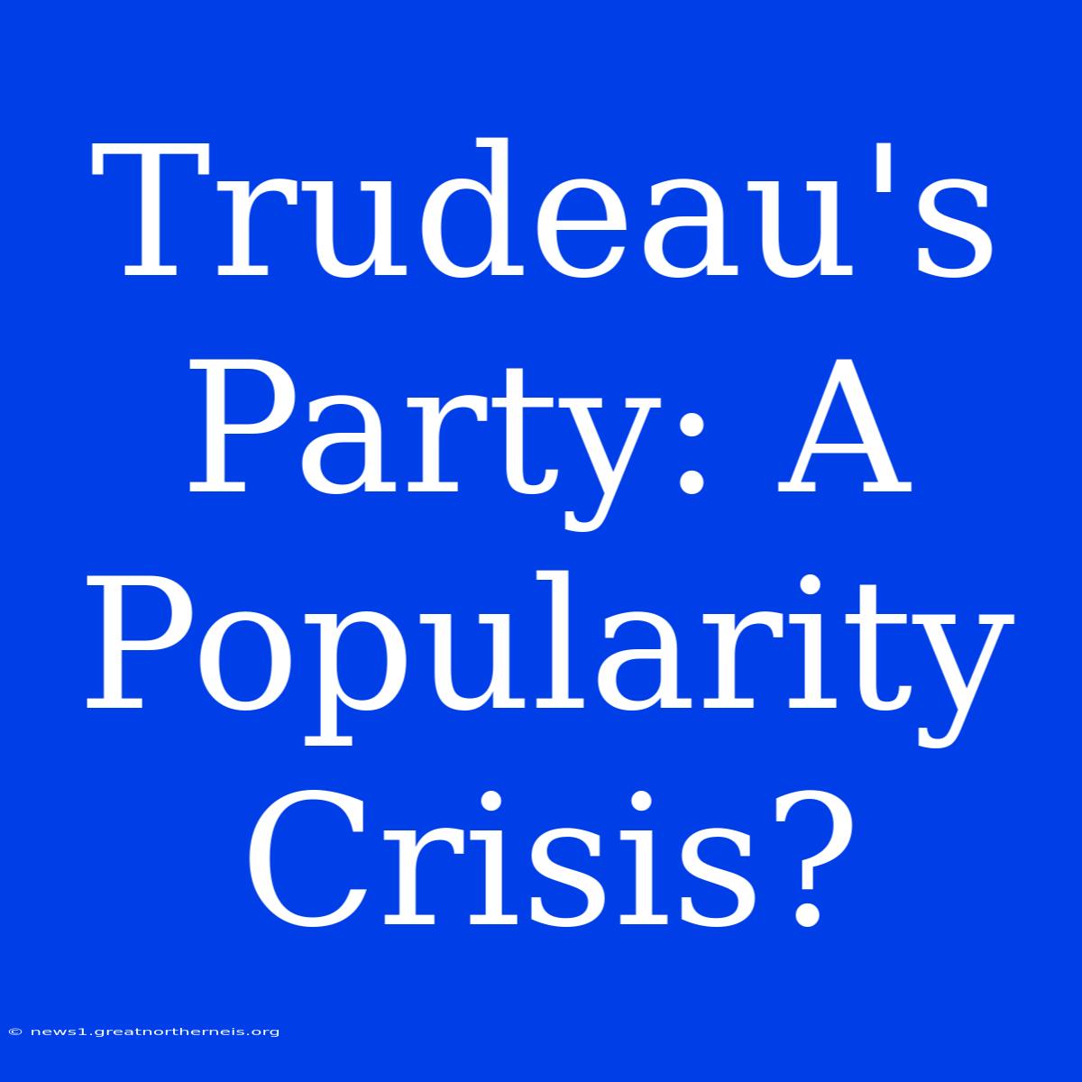 Trudeau's Party: A Popularity Crisis?