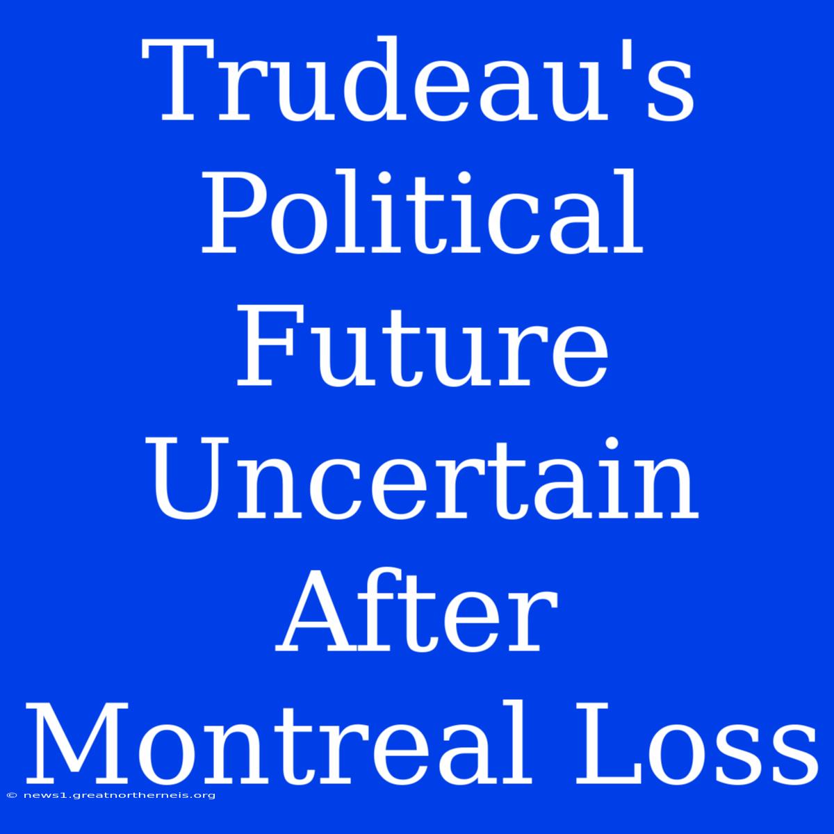 Trudeau's Political Future Uncertain After Montreal Loss