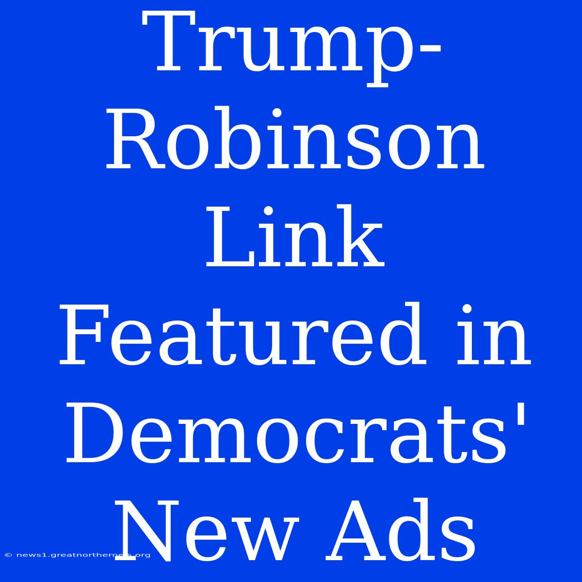 Trump-Robinson Link Featured In Democrats' New Ads