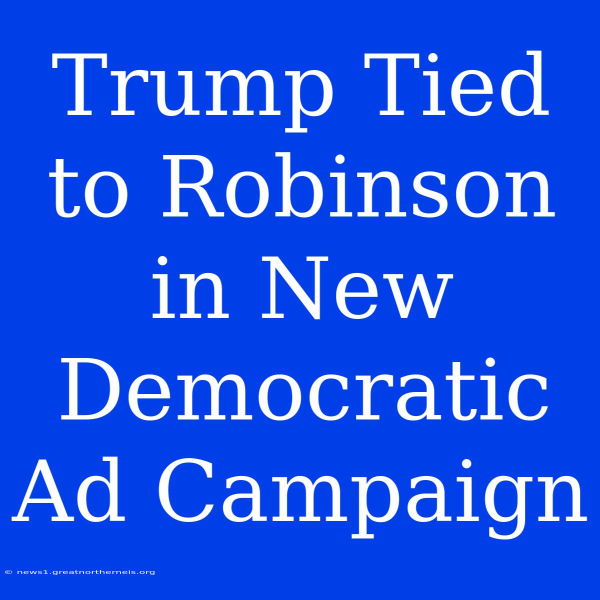 Trump Tied To Robinson In New Democratic Ad Campaign