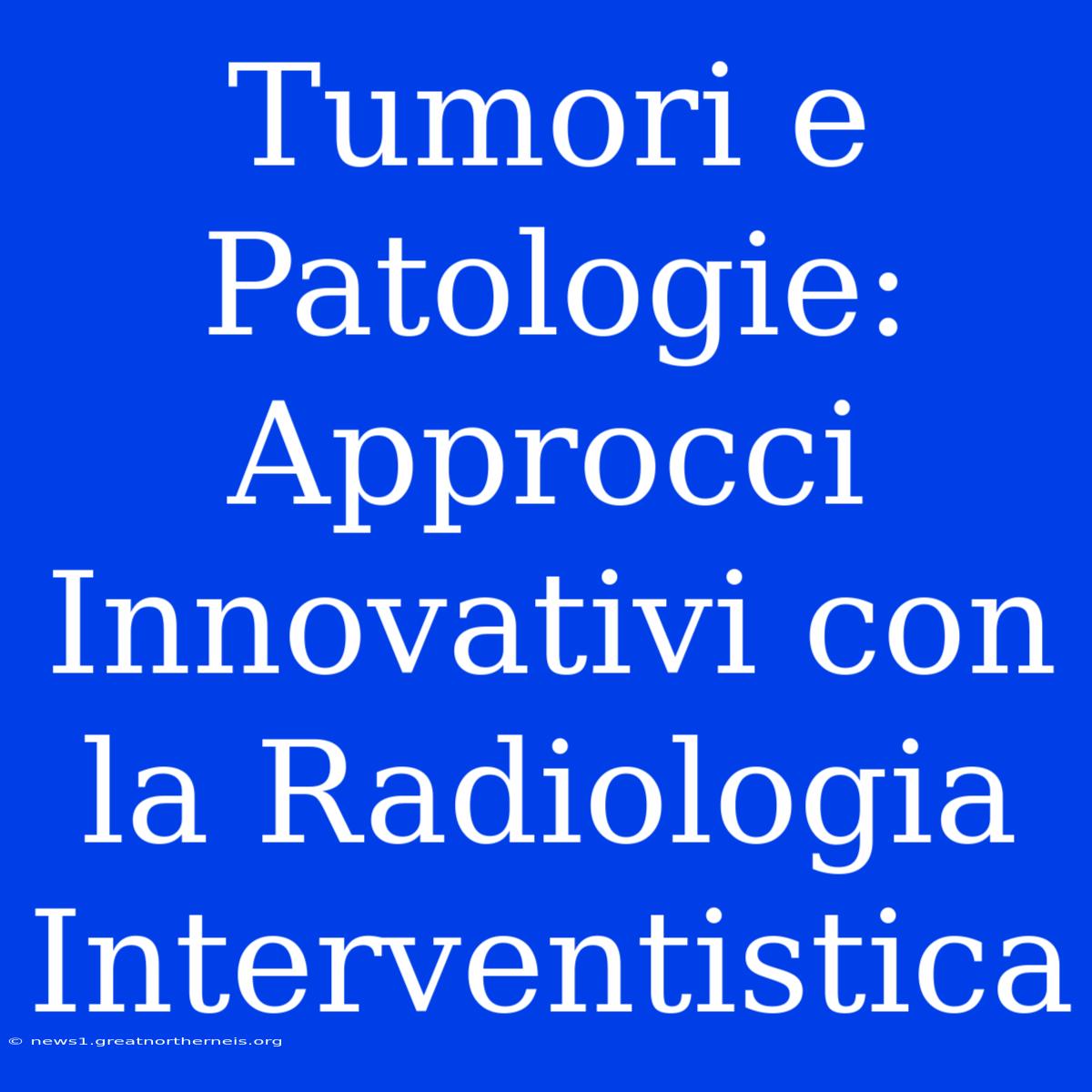 Tumori E Patologie: Approcci Innovativi Con La Radiologia Interventistica