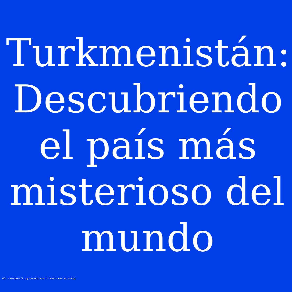 Turkmenistán: Descubriendo El País Más Misterioso Del Mundo