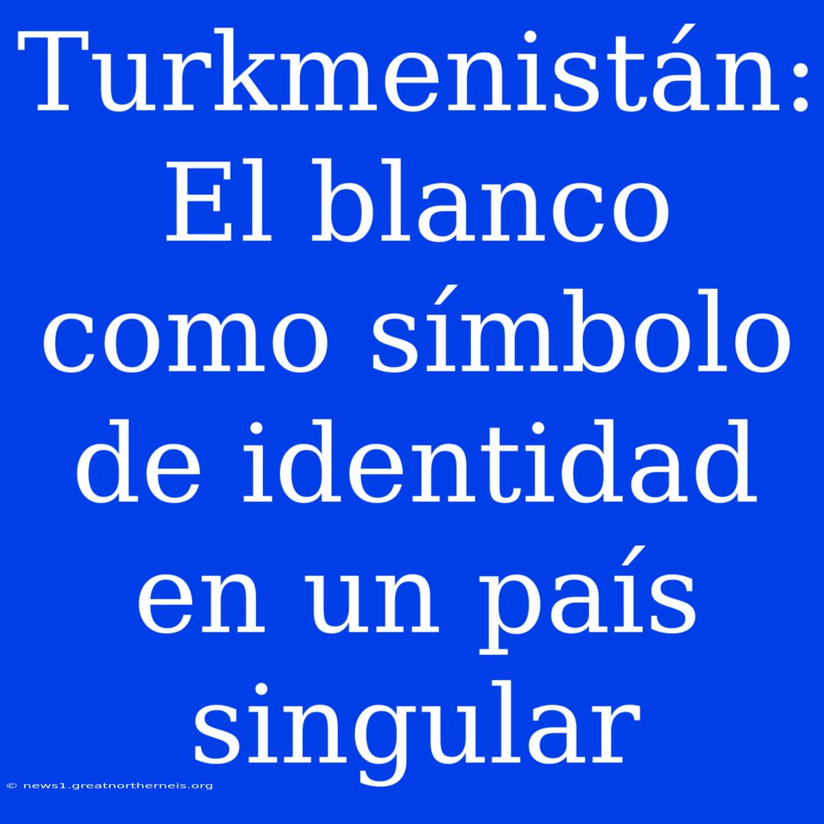 Turkmenistán: El Blanco Como Símbolo De Identidad En Un País Singular