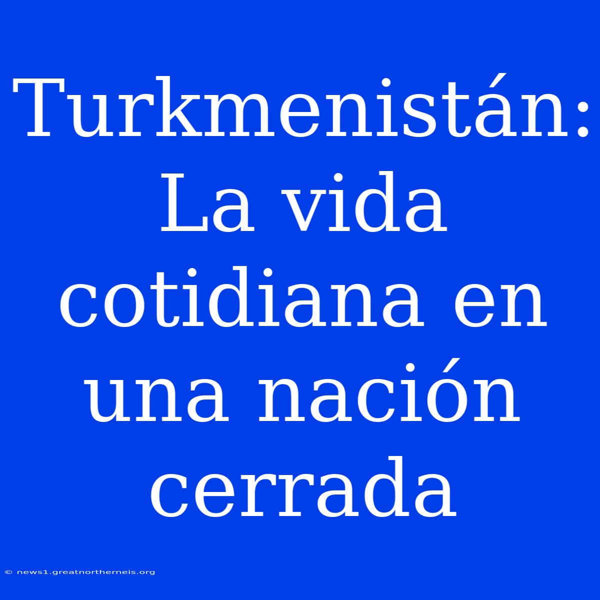 Turkmenistán: La Vida Cotidiana En Una Nación Cerrada