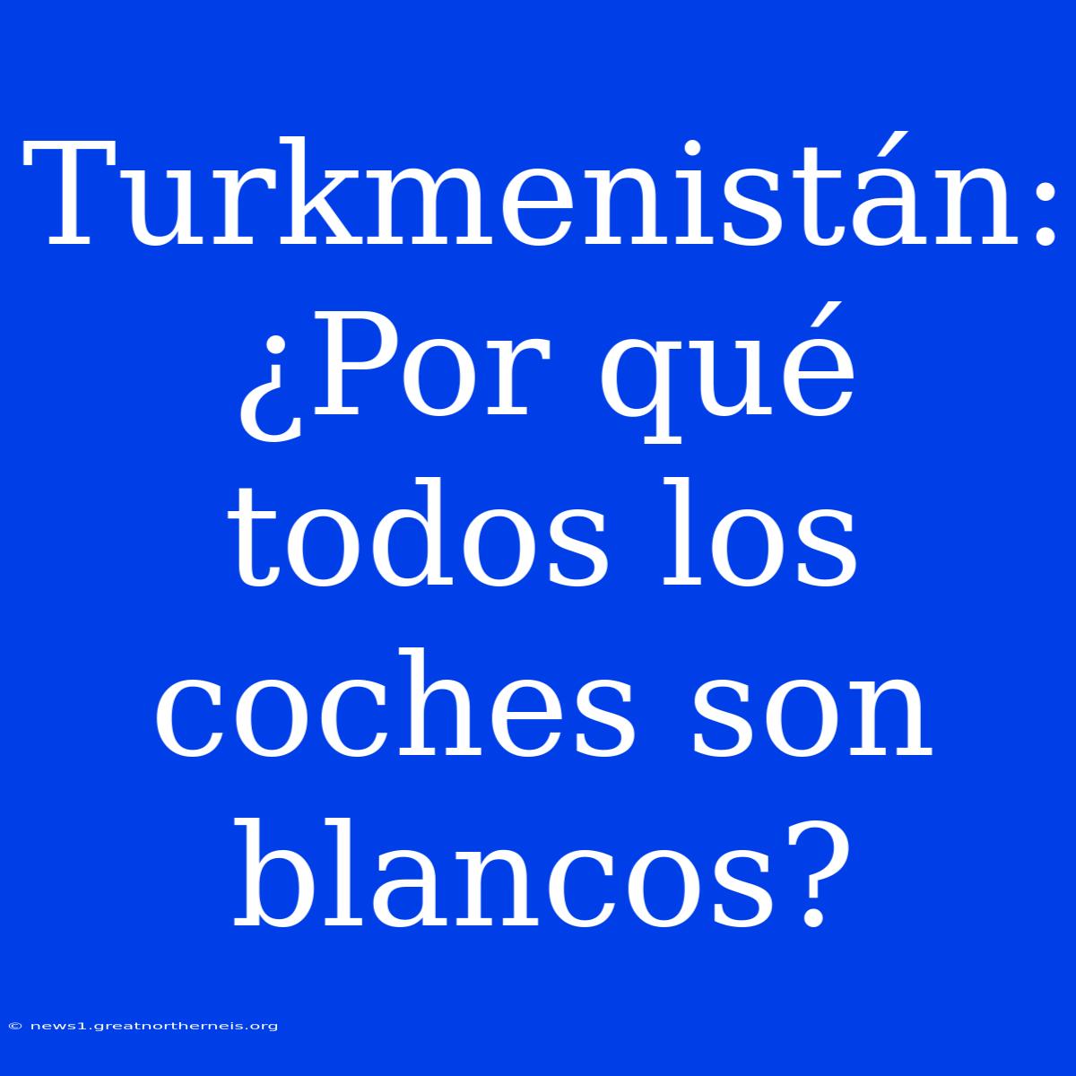 Turkmenistán: ¿Por Qué Todos Los Coches Son Blancos?