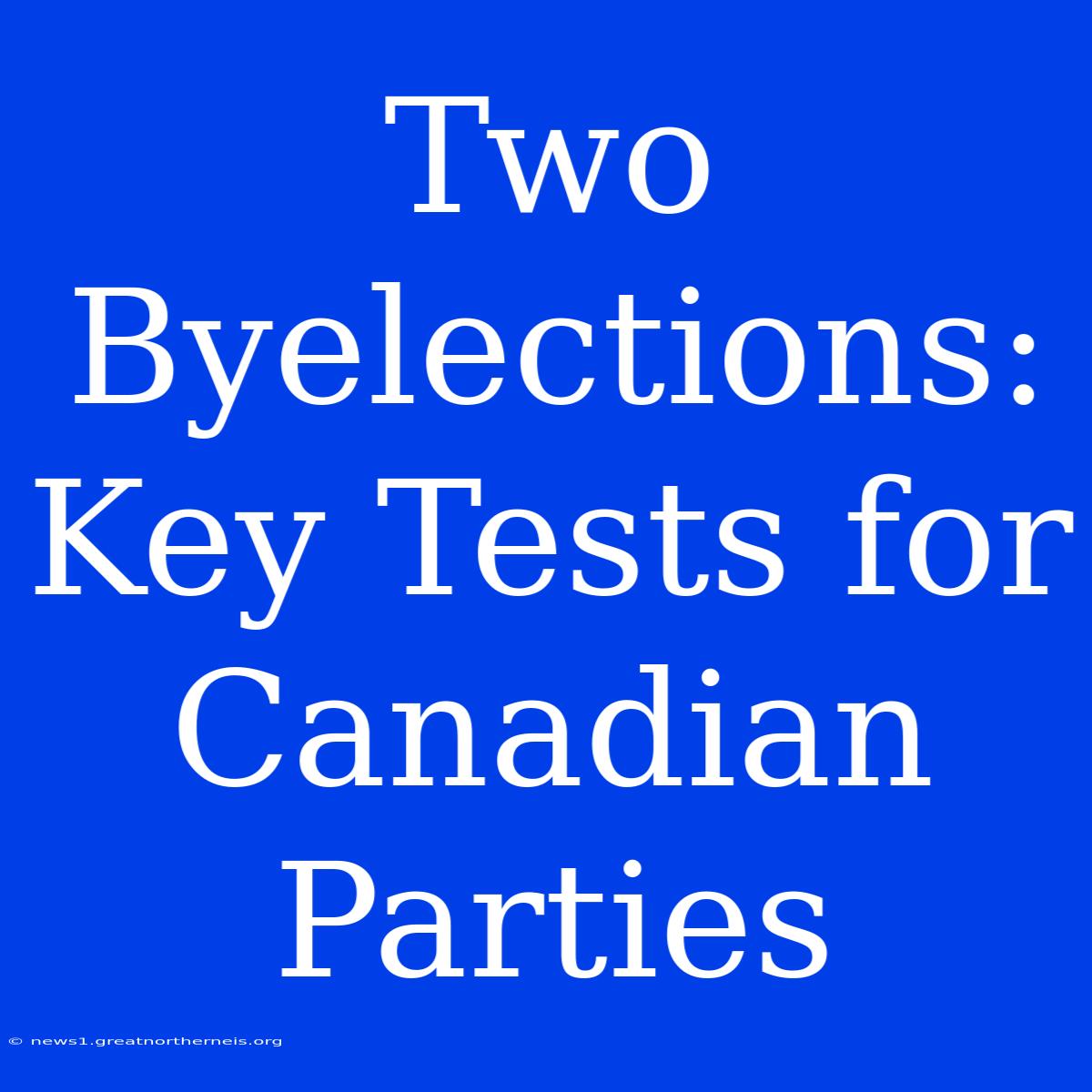 Two Byelections: Key Tests For Canadian Parties