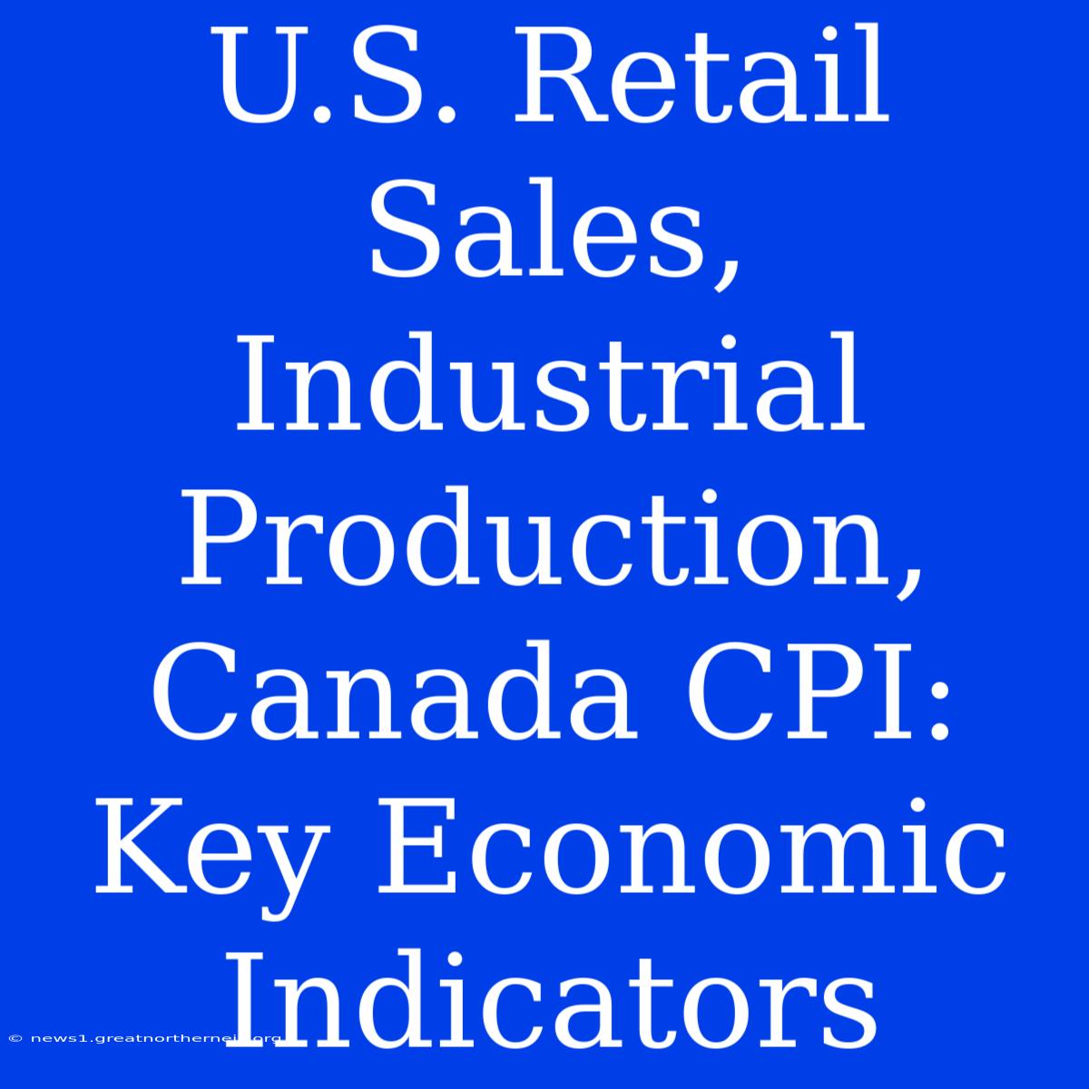 U.S. Retail Sales, Industrial Production, Canada CPI: Key Economic Indicators