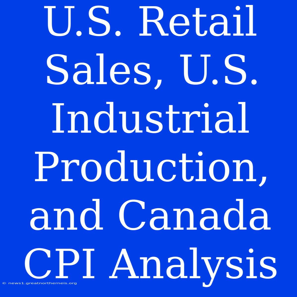 U.S. Retail Sales, U.S. Industrial Production, And Canada CPI Analysis