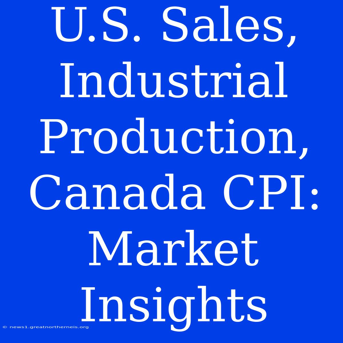 U.S. Sales, Industrial Production, Canada CPI: Market Insights