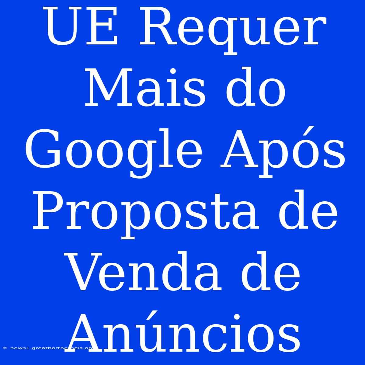 UE Requer Mais Do Google Após Proposta De Venda De Anúncios