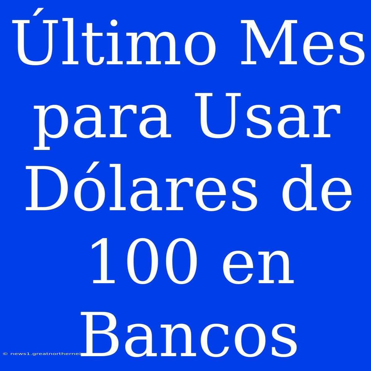 Último Mes Para Usar Dólares De 100 En Bancos