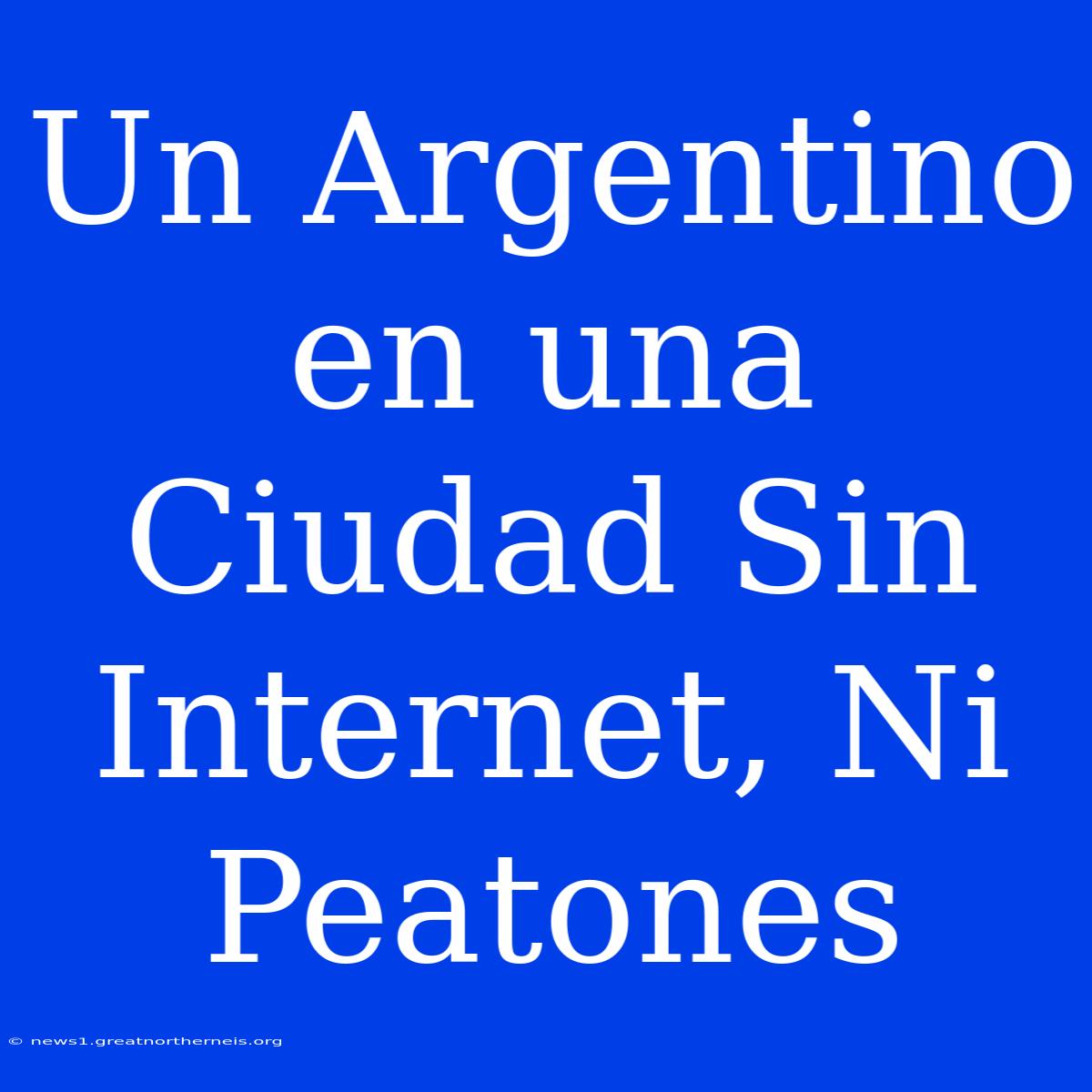 Un Argentino En Una Ciudad Sin Internet, Ni Peatones