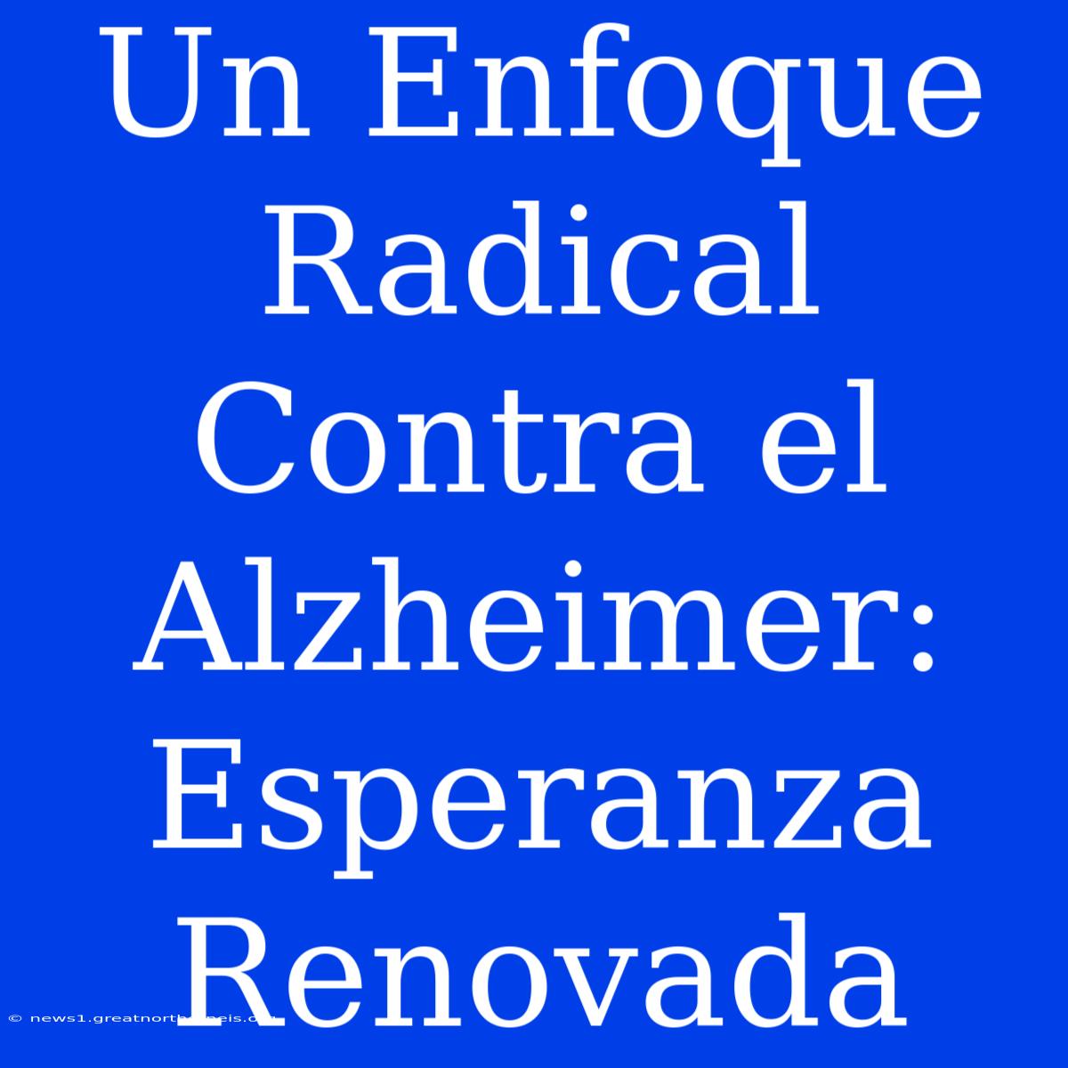 Un Enfoque Radical Contra El Alzheimer: Esperanza Renovada