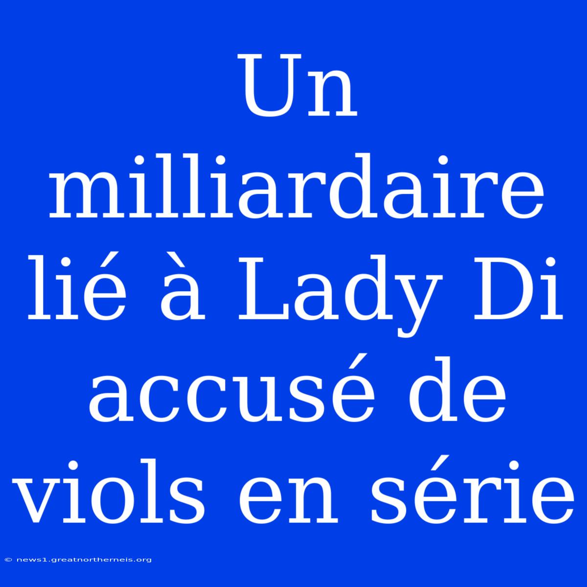 Un Milliardaire Lié À Lady Di Accusé De Viols En Série