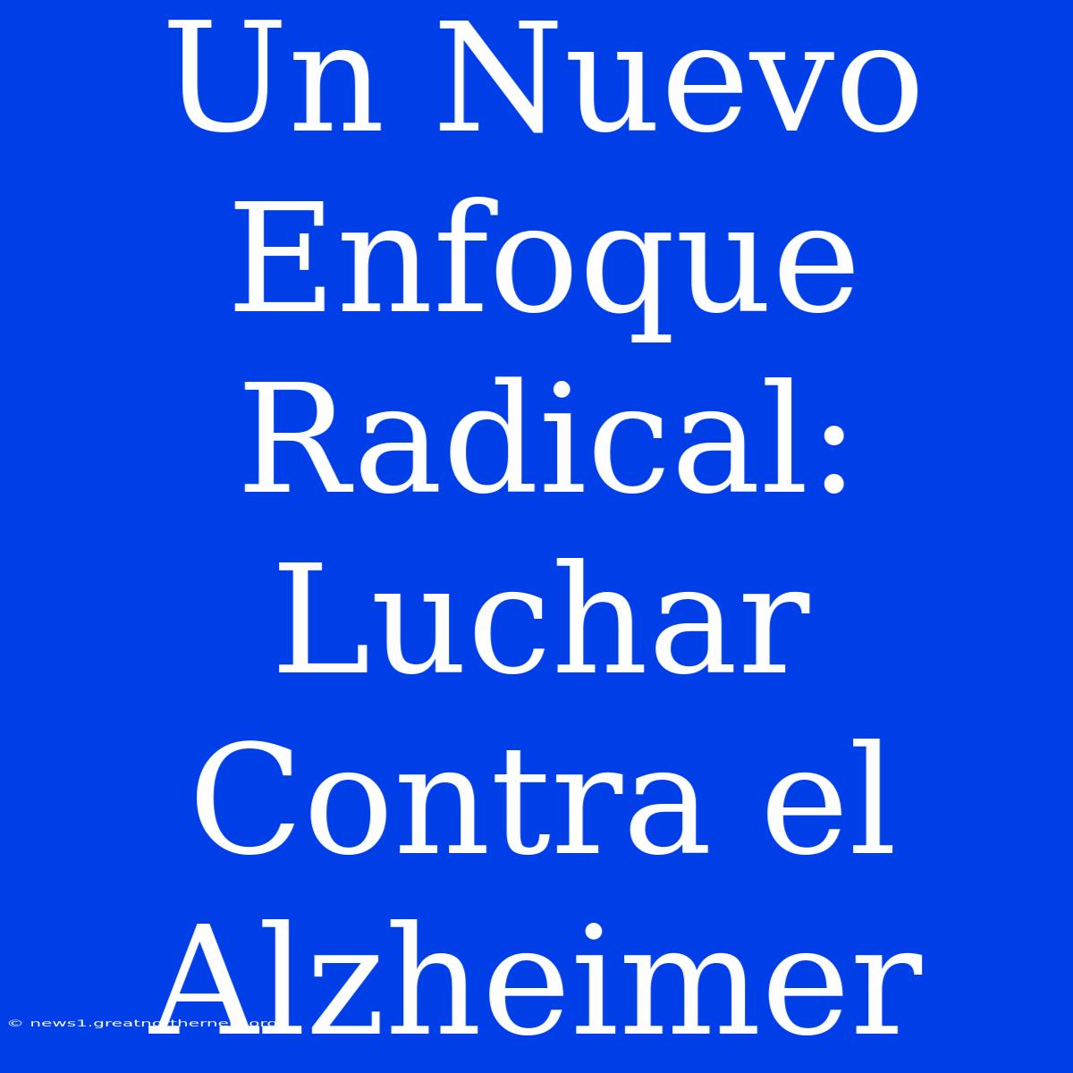 Un Nuevo Enfoque Radical: Luchar Contra El Alzheimer