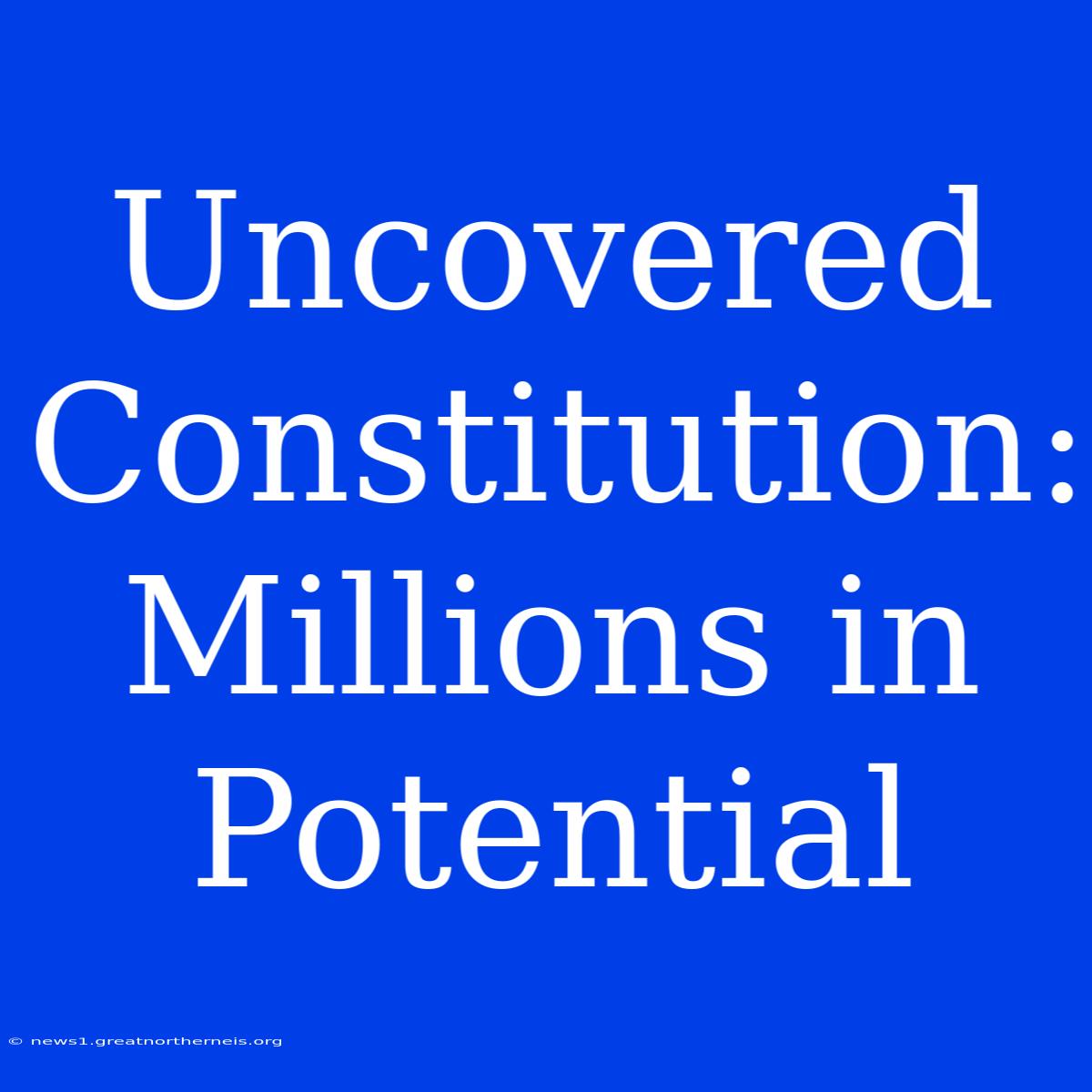 Uncovered Constitution: Millions In Potential