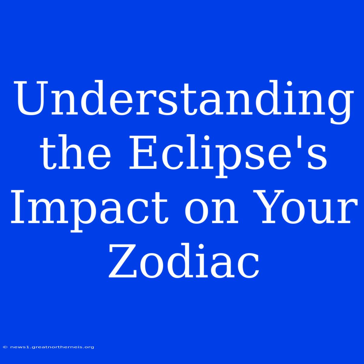 Understanding The Eclipse's Impact On Your Zodiac