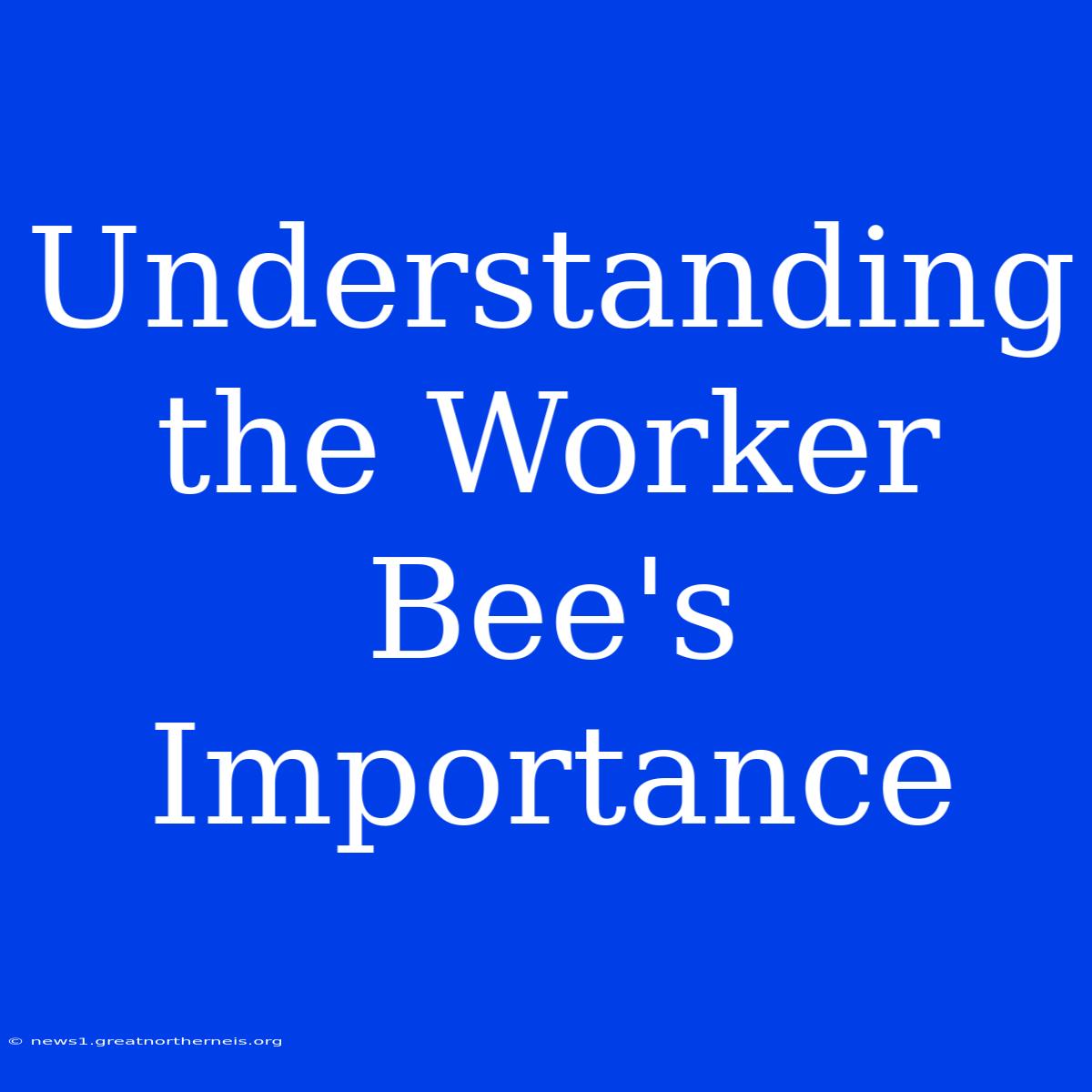 Understanding The Worker Bee's Importance