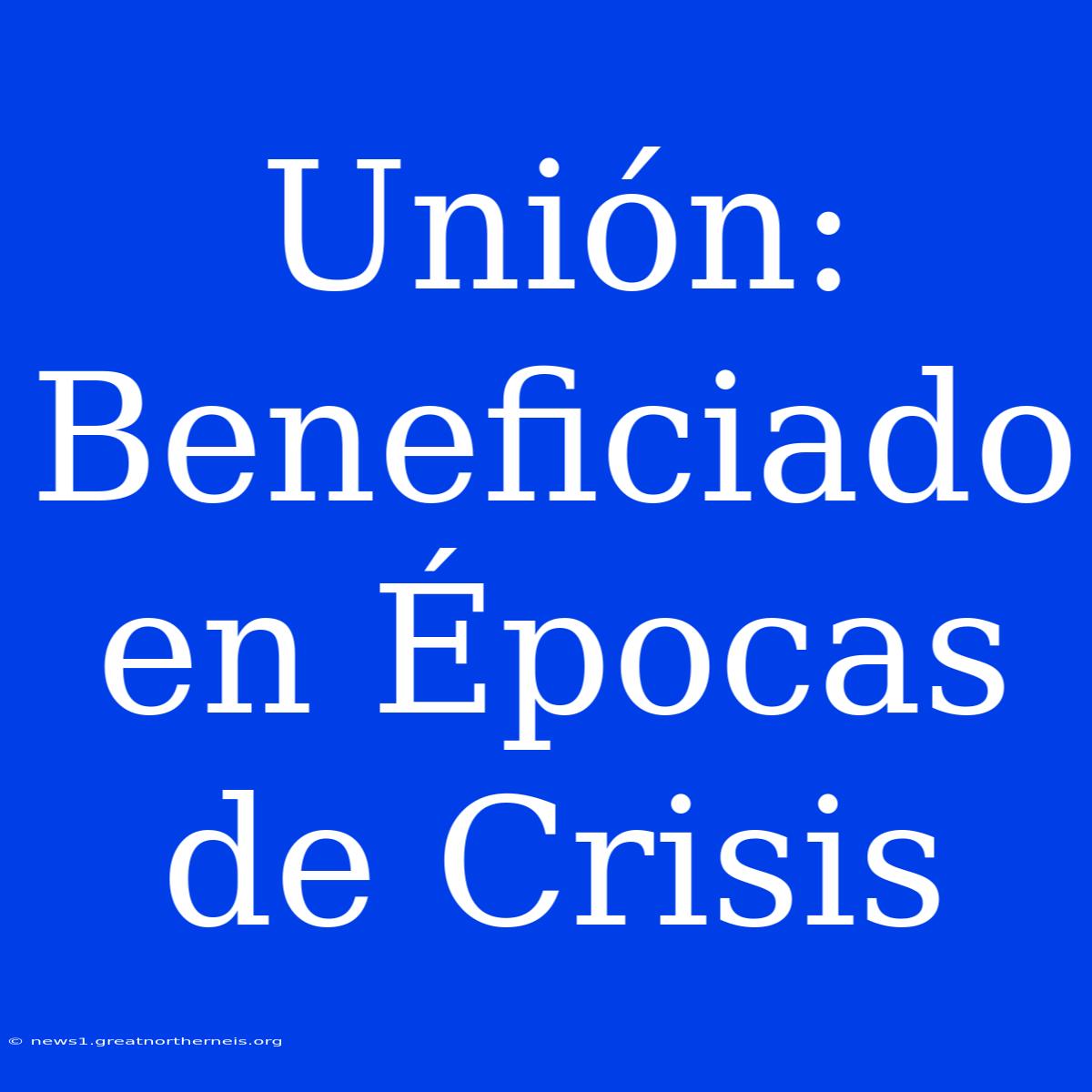 Unión: Beneficiado En Épocas De Crisis