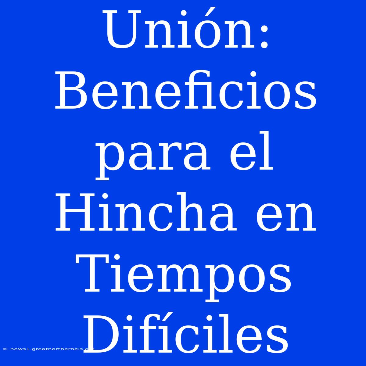 Unión: Beneficios Para El Hincha En Tiempos Difíciles