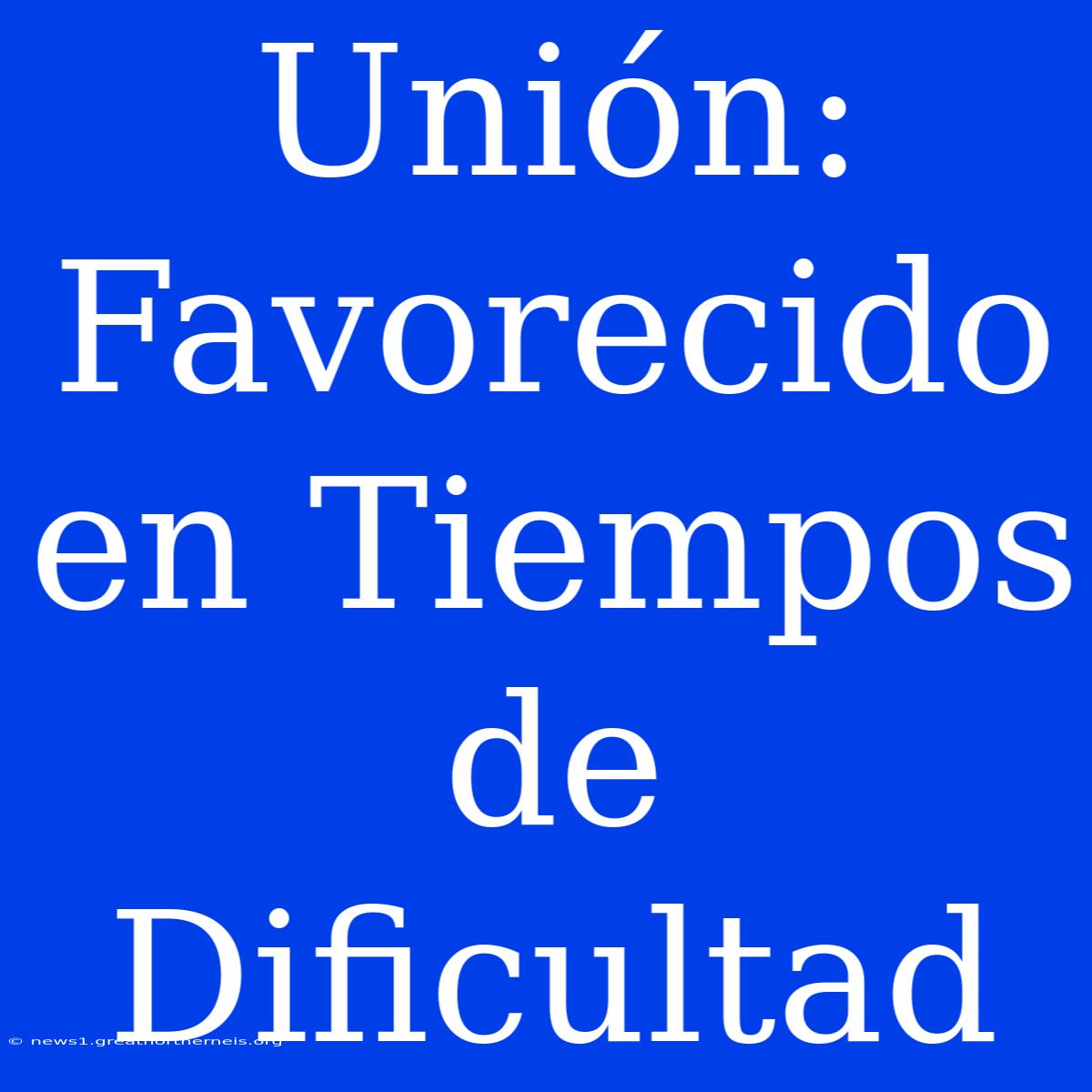 Unión: Favorecido En Tiempos De Dificultad