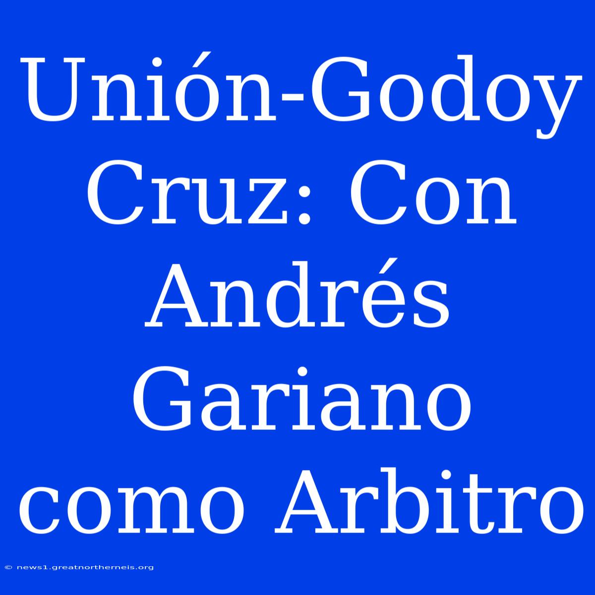 Unión-Godoy Cruz: Con Andrés Gariano Como Arbitro