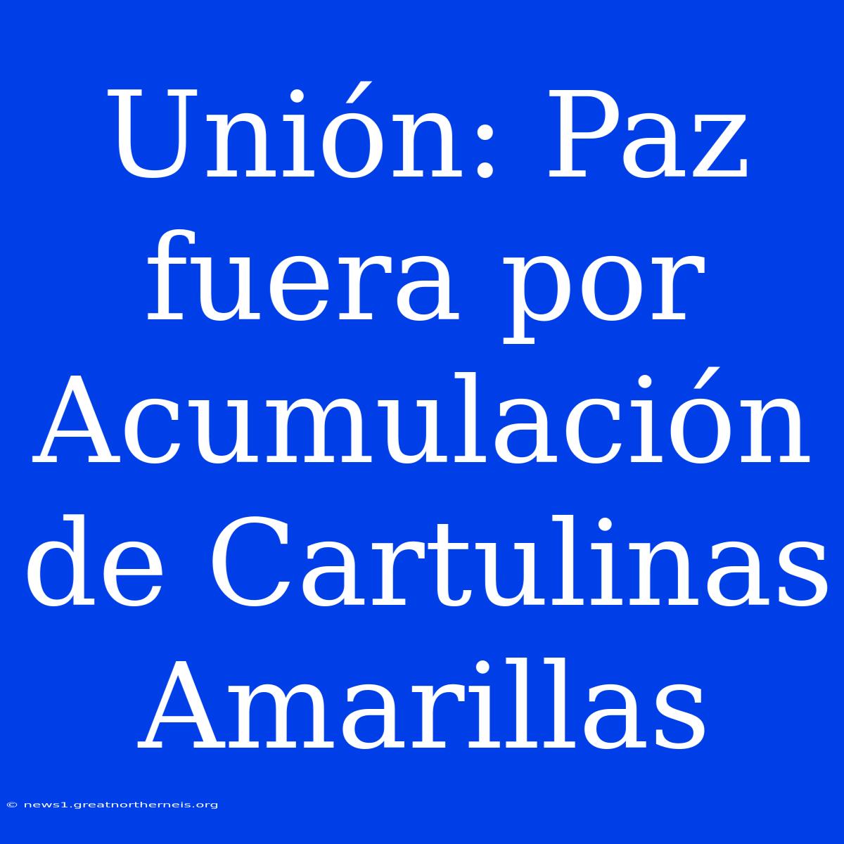 Unión: Paz Fuera Por Acumulación De Cartulinas Amarillas