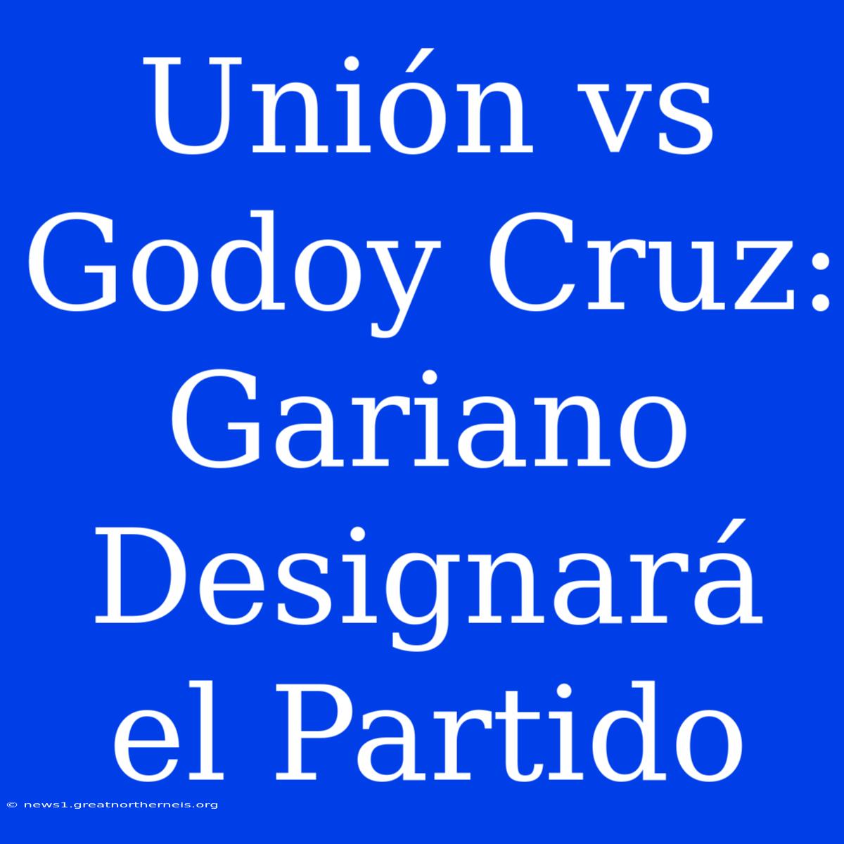 Unión Vs Godoy Cruz: Gariano Designará El Partido