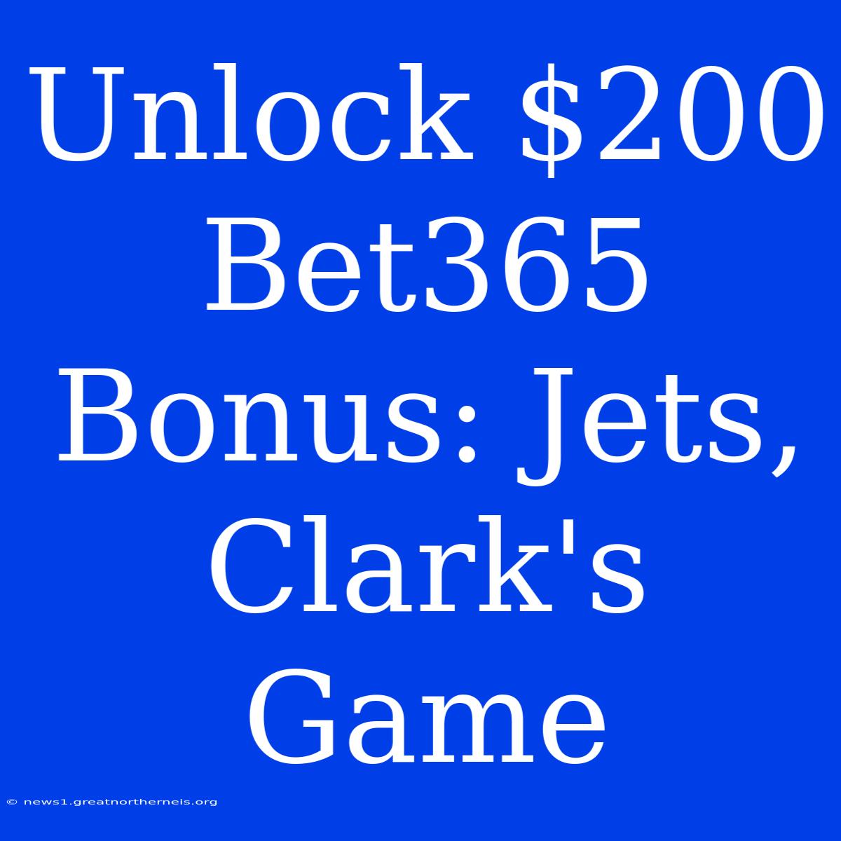 Unlock $200 Bet365 Bonus: Jets, Clark's Game