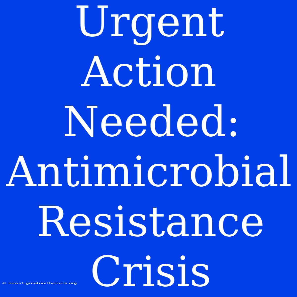 Urgent Action Needed: Antimicrobial Resistance Crisis