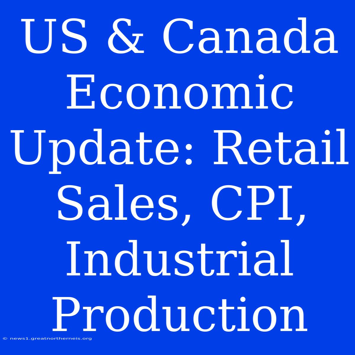 US & Canada Economic Update: Retail Sales, CPI, Industrial Production