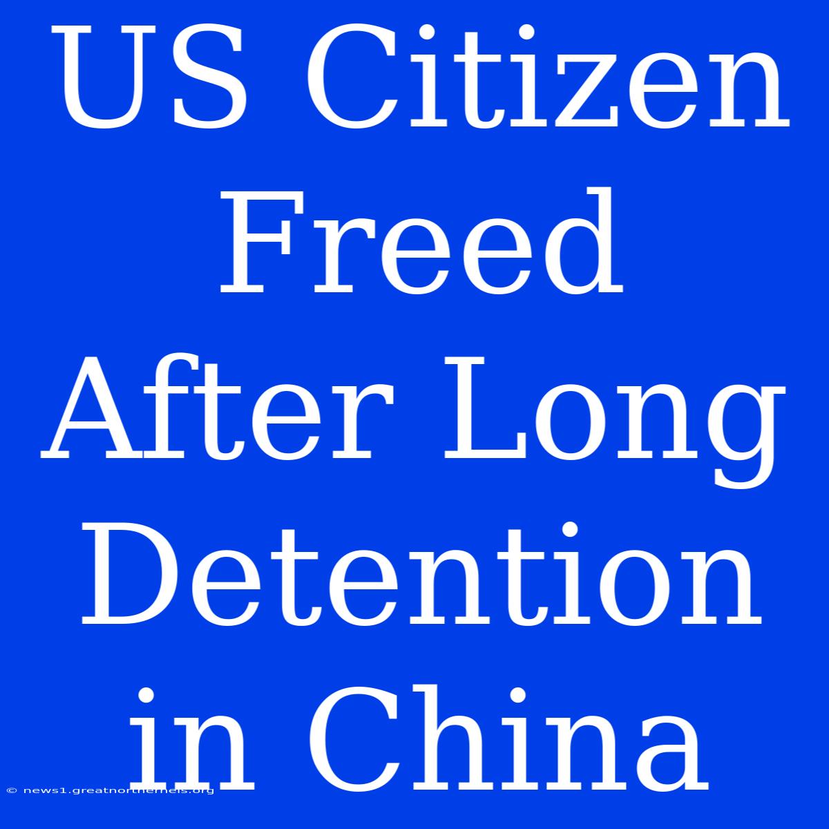 US Citizen Freed After Long Detention In China