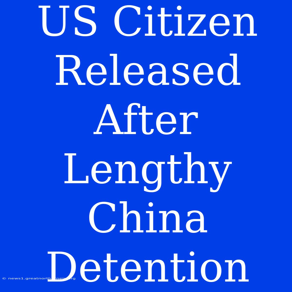 US Citizen Released After Lengthy China Detention