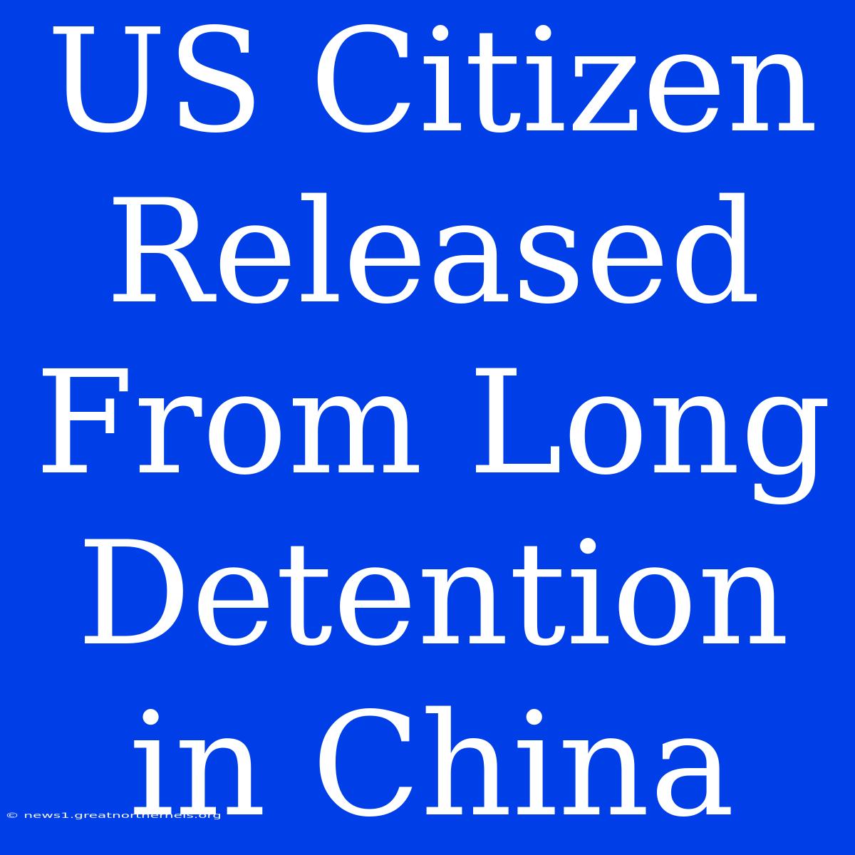 US Citizen Released From Long Detention In China