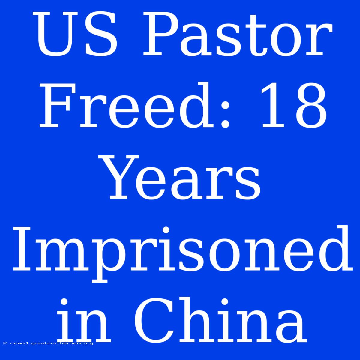 US Pastor Freed: 18 Years Imprisoned In China