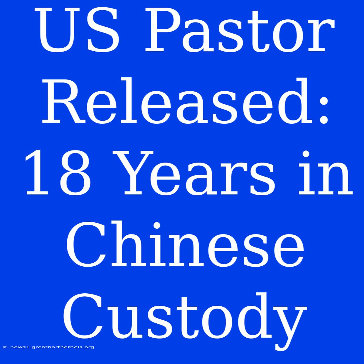 US Pastor Released: 18 Years In Chinese Custody