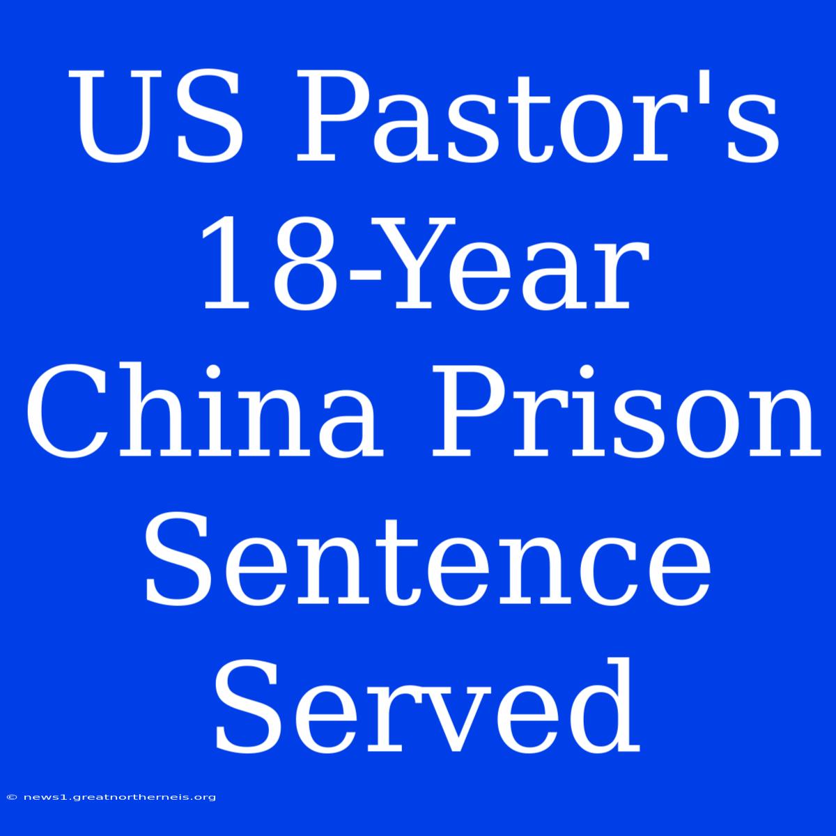 US Pastor's 18-Year China Prison Sentence Served