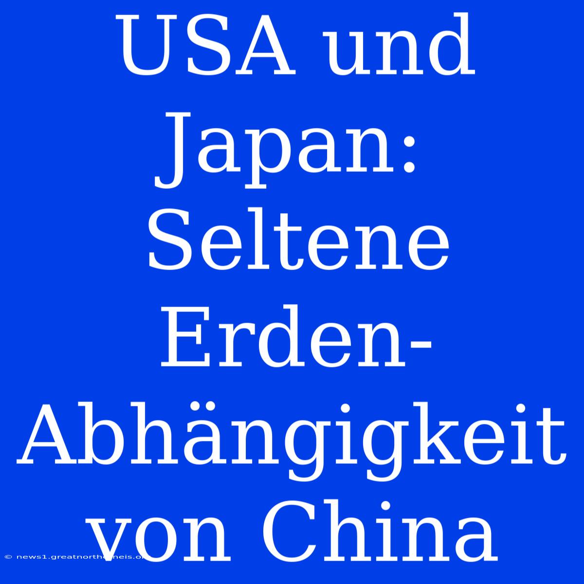 USA Und Japan: Seltene Erden-Abhängigkeit Von China