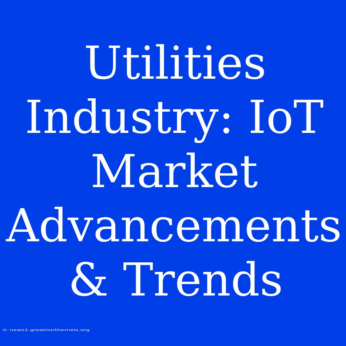 Utilities Industry: IoT Market Advancements & Trends