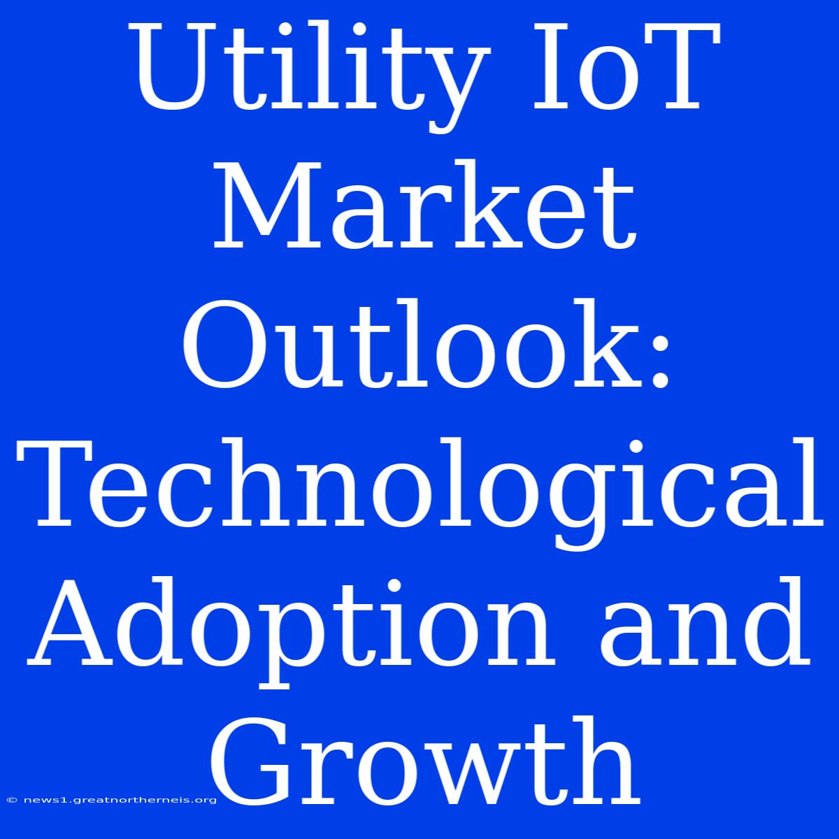 Utility IoT Market Outlook: Technological Adoption And Growth