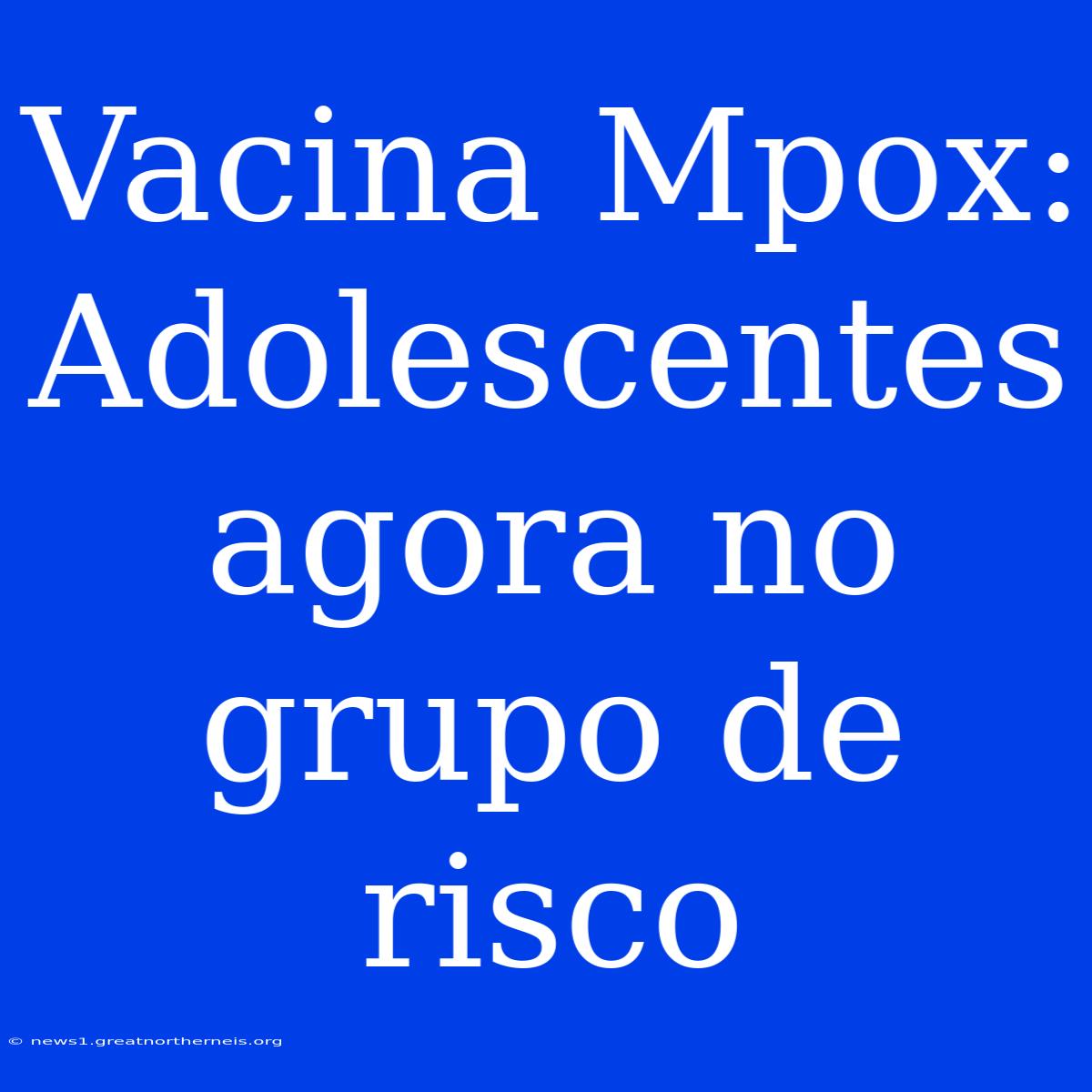 Vacina Mpox: Adolescentes Agora No Grupo De Risco