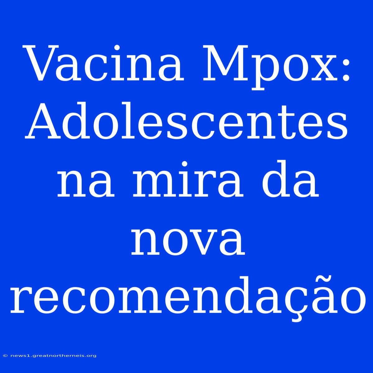 Vacina Mpox: Adolescentes Na Mira Da Nova Recomendação