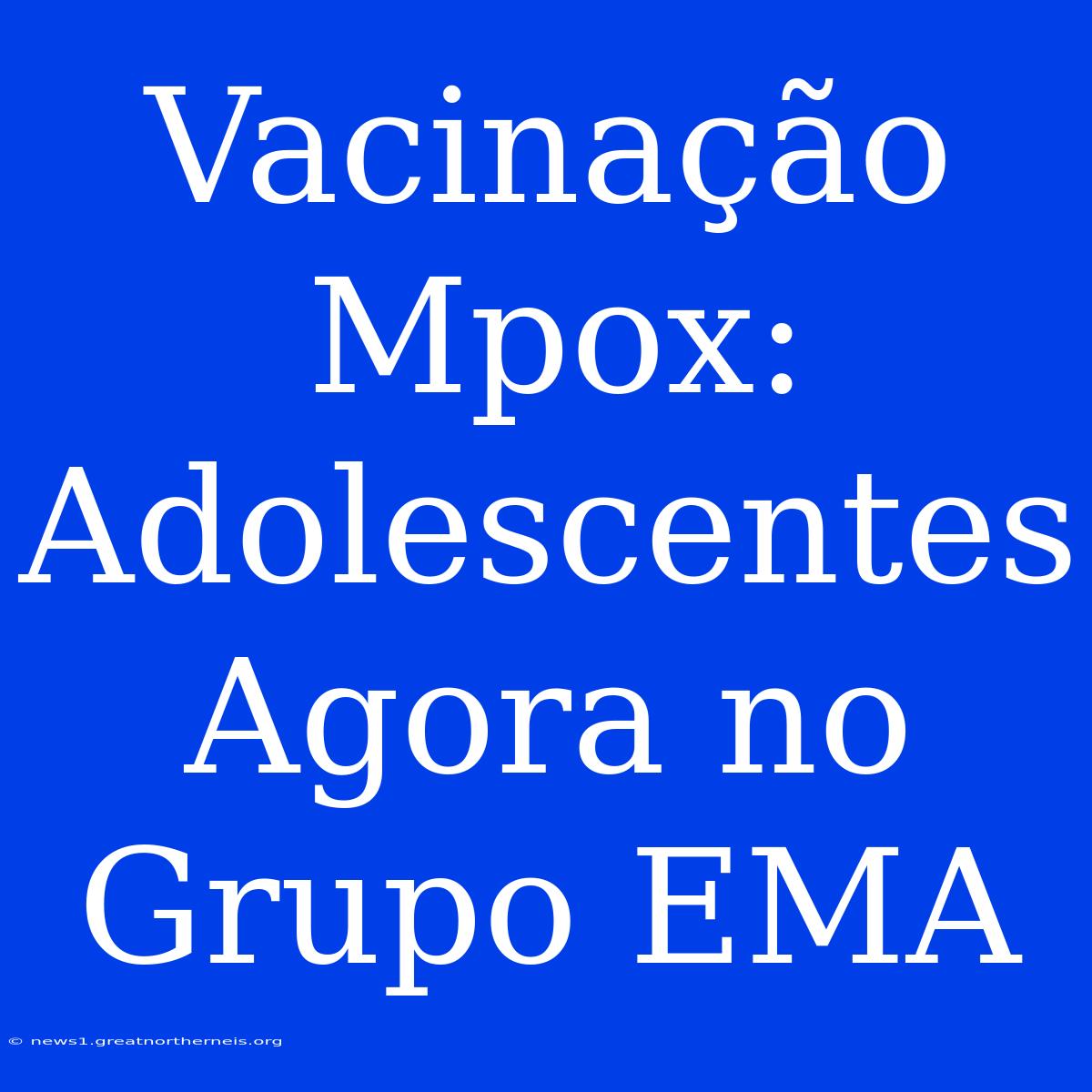 Vacinação Mpox: Adolescentes Agora No Grupo EMA